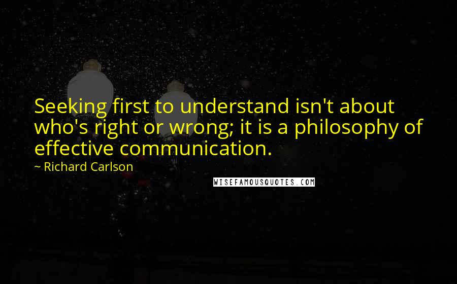 Richard Carlson Quotes: Seeking first to understand isn't about who's right or wrong; it is a philosophy of effective communication.