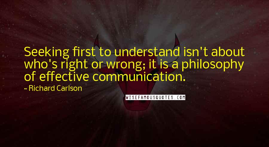 Richard Carlson Quotes: Seeking first to understand isn't about who's right or wrong; it is a philosophy of effective communication.