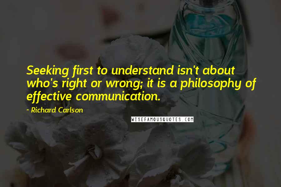 Richard Carlson Quotes: Seeking first to understand isn't about who's right or wrong; it is a philosophy of effective communication.