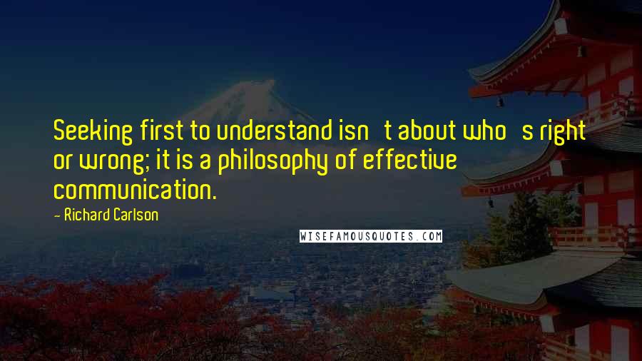 Richard Carlson Quotes: Seeking first to understand isn't about who's right or wrong; it is a philosophy of effective communication.