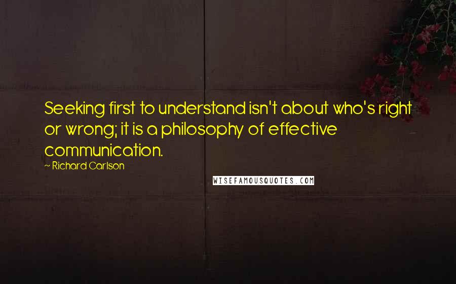 Richard Carlson Quotes: Seeking first to understand isn't about who's right or wrong; it is a philosophy of effective communication.