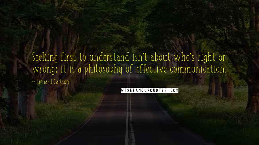 Richard Carlson Quotes: Seeking first to understand isn't about who's right or wrong; it is a philosophy of effective communication.