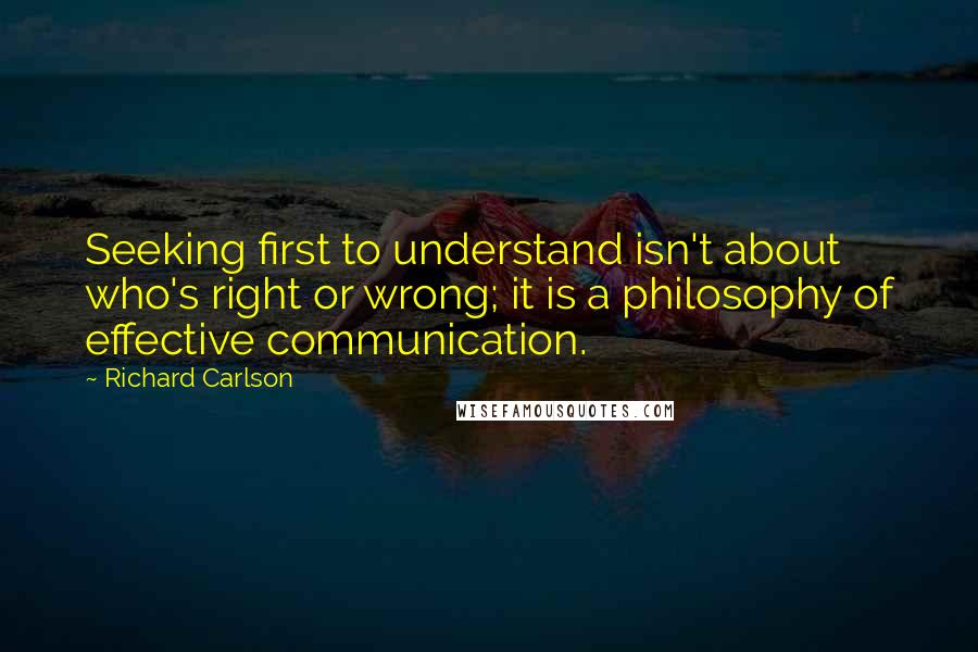 Richard Carlson Quotes: Seeking first to understand isn't about who's right or wrong; it is a philosophy of effective communication.