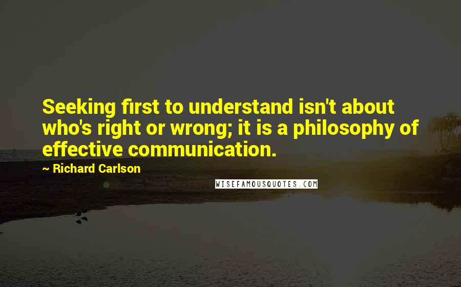 Richard Carlson Quotes: Seeking first to understand isn't about who's right or wrong; it is a philosophy of effective communication.