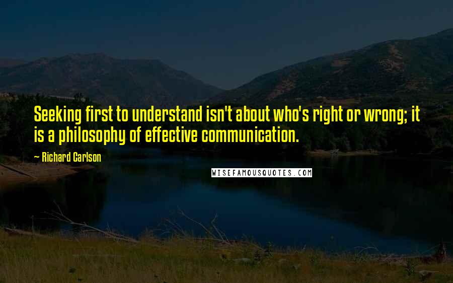 Richard Carlson Quotes: Seeking first to understand isn't about who's right or wrong; it is a philosophy of effective communication.