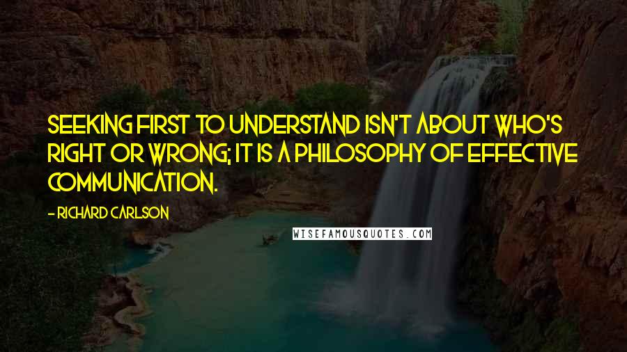 Richard Carlson Quotes: Seeking first to understand isn't about who's right or wrong; it is a philosophy of effective communication.