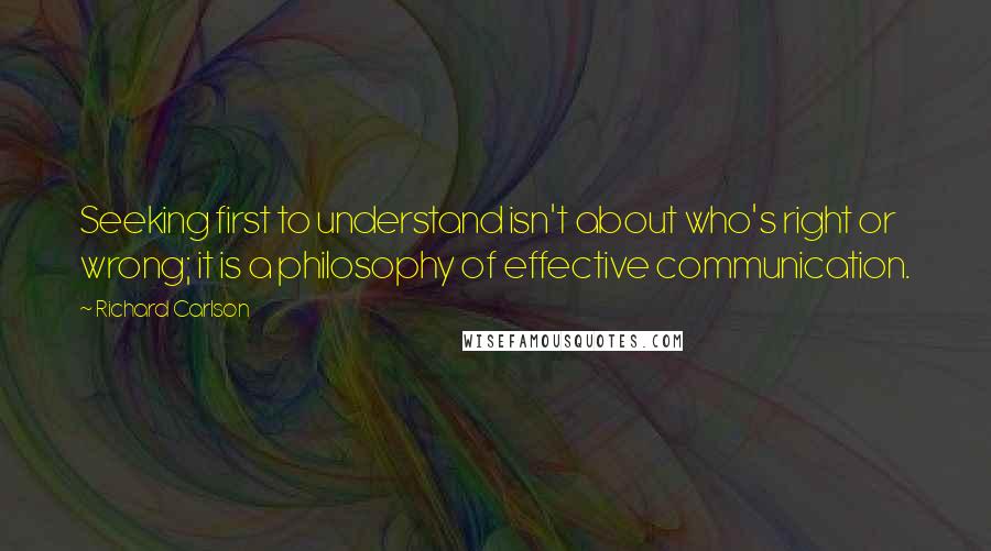 Richard Carlson Quotes: Seeking first to understand isn't about who's right or wrong; it is a philosophy of effective communication.