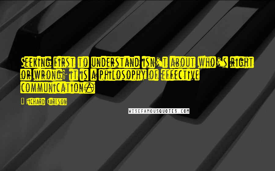 Richard Carlson Quotes: Seeking first to understand isn't about who's right or wrong; it is a philosophy of effective communication.