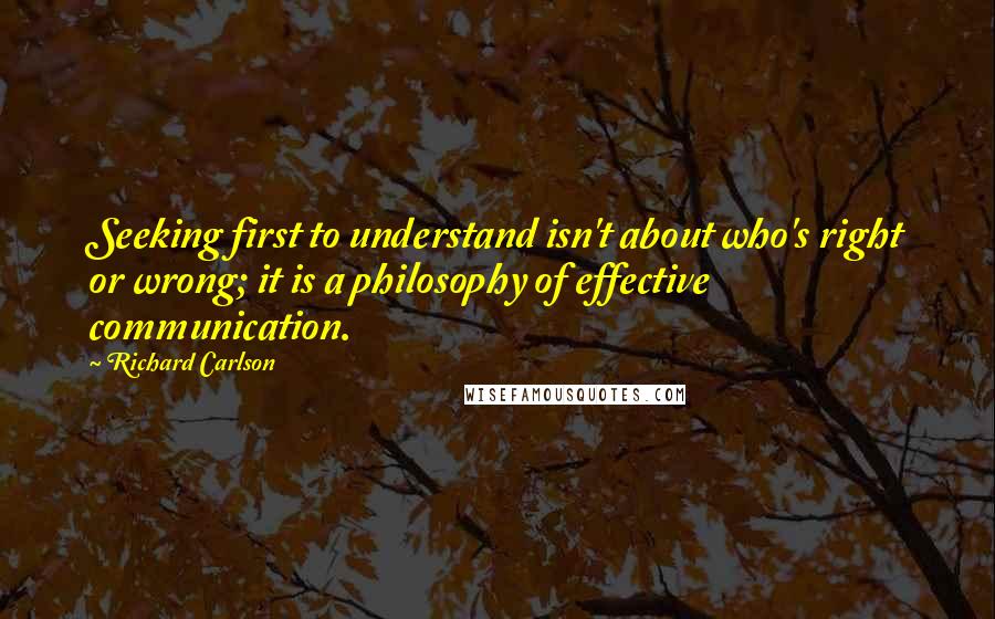 Richard Carlson Quotes: Seeking first to understand isn't about who's right or wrong; it is a philosophy of effective communication.