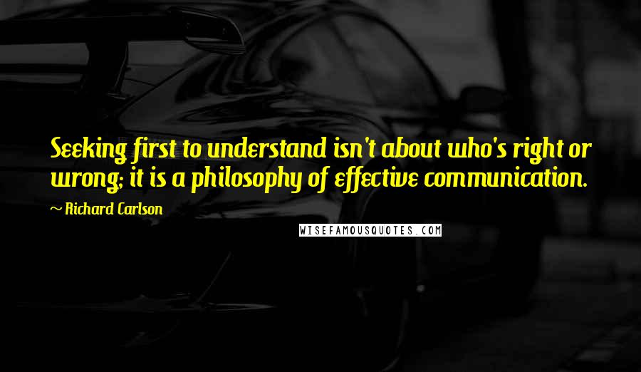 Richard Carlson Quotes: Seeking first to understand isn't about who's right or wrong; it is a philosophy of effective communication.