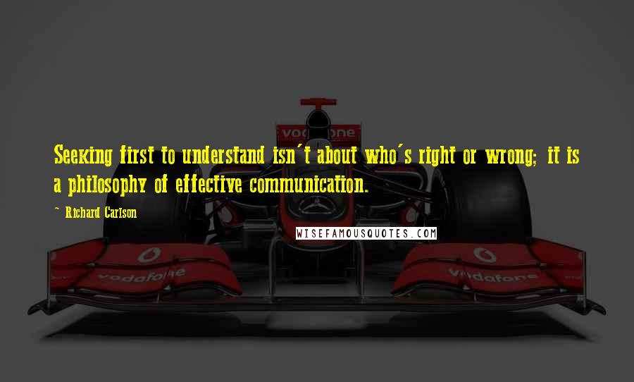 Richard Carlson Quotes: Seeking first to understand isn't about who's right or wrong; it is a philosophy of effective communication.