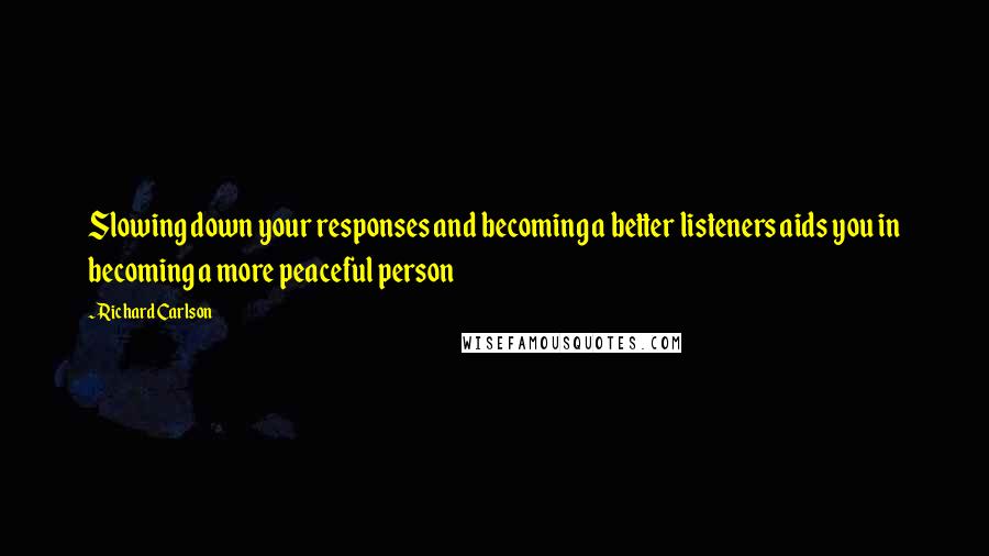 Richard Carlson Quotes: Slowing down your responses and becoming a better listeners aids you in becoming a more peaceful person
