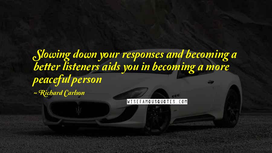 Richard Carlson Quotes: Slowing down your responses and becoming a better listeners aids you in becoming a more peaceful person