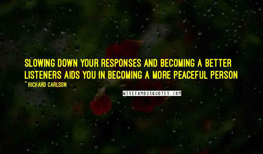 Richard Carlson Quotes: Slowing down your responses and becoming a better listeners aids you in becoming a more peaceful person