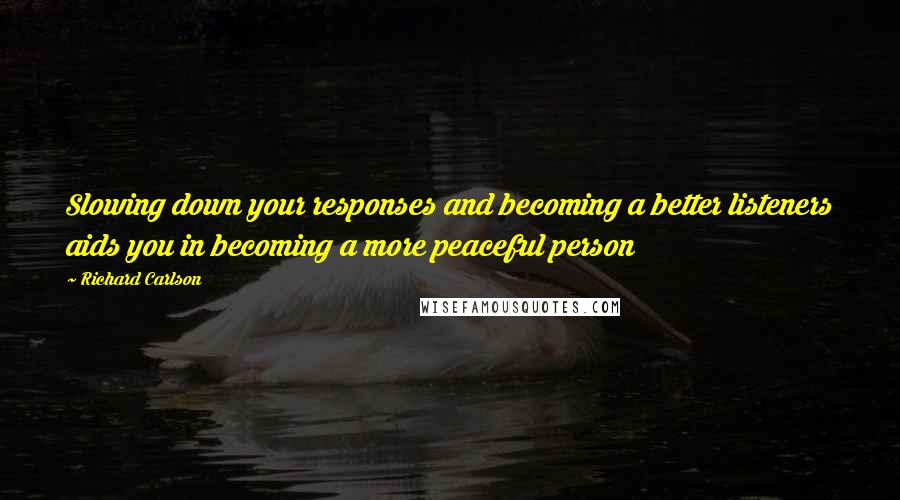 Richard Carlson Quotes: Slowing down your responses and becoming a better listeners aids you in becoming a more peaceful person