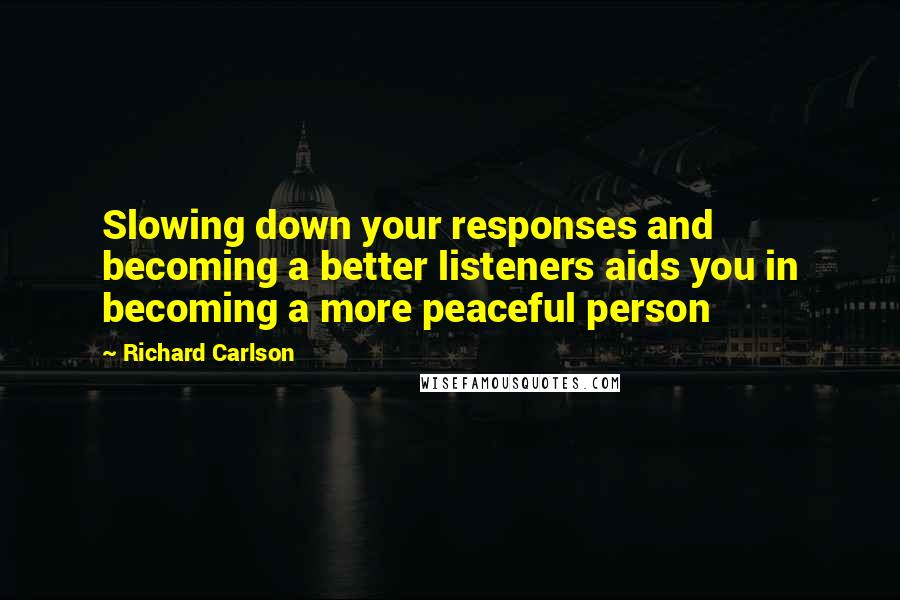 Richard Carlson Quotes: Slowing down your responses and becoming a better listeners aids you in becoming a more peaceful person