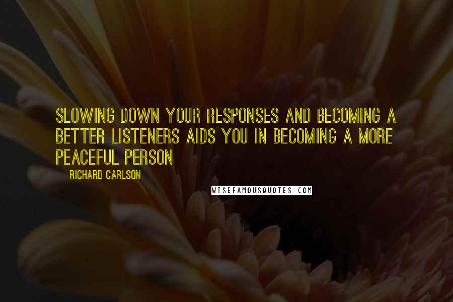 Richard Carlson Quotes: Slowing down your responses and becoming a better listeners aids you in becoming a more peaceful person