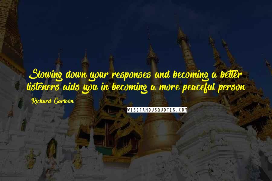 Richard Carlson Quotes: Slowing down your responses and becoming a better listeners aids you in becoming a more peaceful person