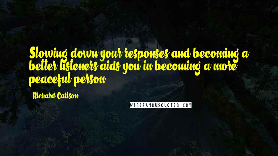 Richard Carlson Quotes: Slowing down your responses and becoming a better listeners aids you in becoming a more peaceful person