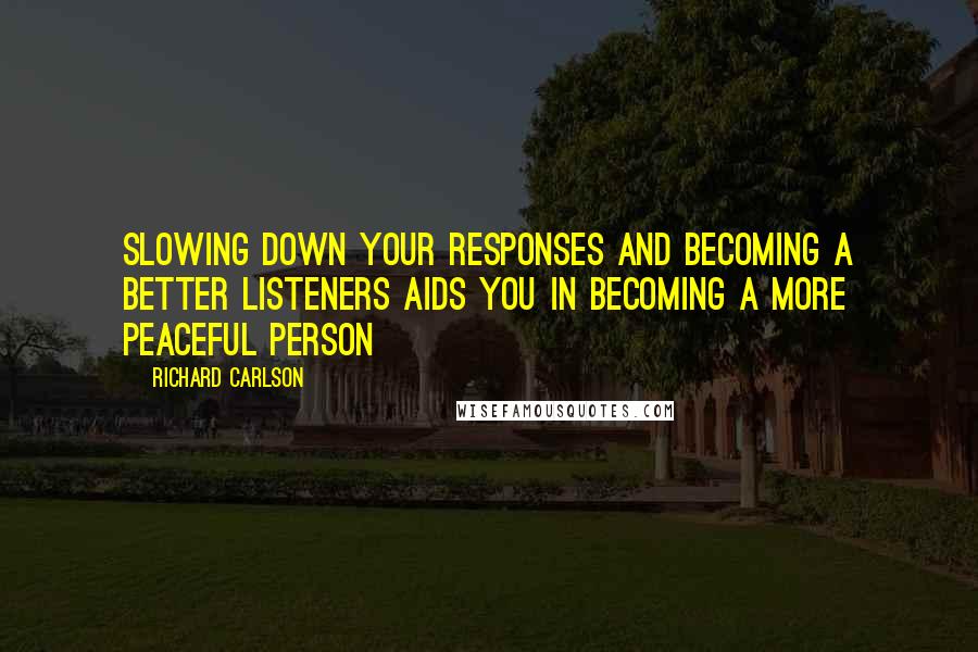 Richard Carlson Quotes: Slowing down your responses and becoming a better listeners aids you in becoming a more peaceful person