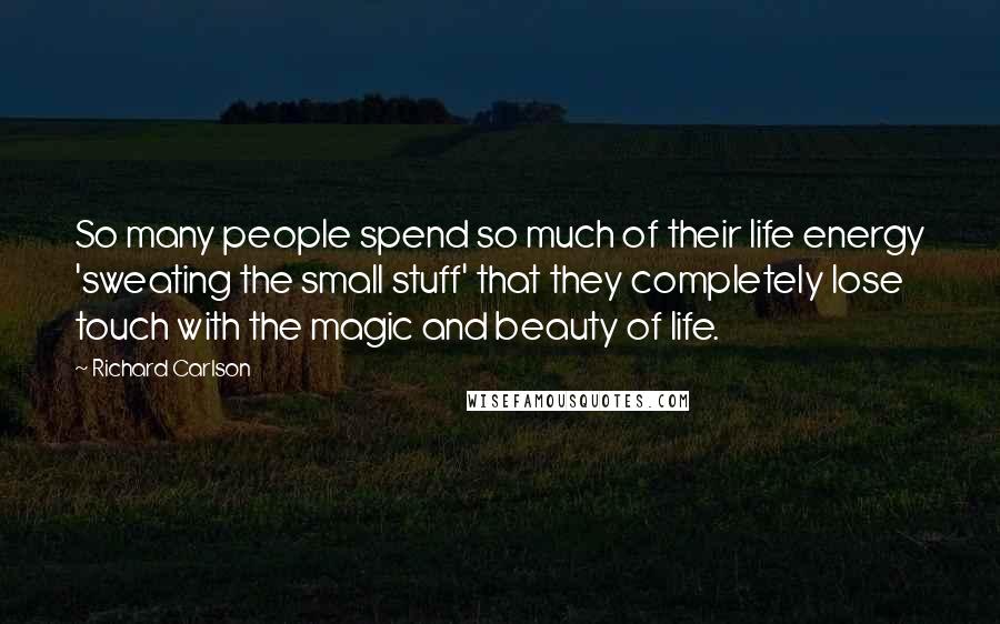 Richard Carlson Quotes: So many people spend so much of their life energy 'sweating the small stuff' that they completely lose touch with the magic and beauty of life.