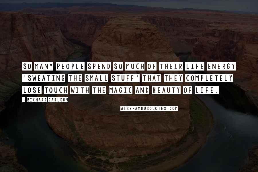 Richard Carlson Quotes: So many people spend so much of their life energy 'sweating the small stuff' that they completely lose touch with the magic and beauty of life.