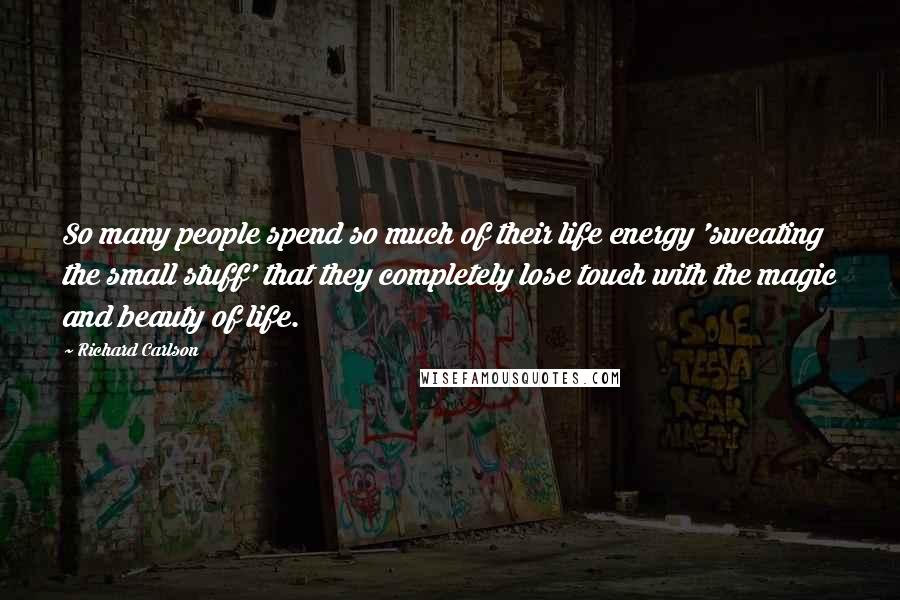 Richard Carlson Quotes: So many people spend so much of their life energy 'sweating the small stuff' that they completely lose touch with the magic and beauty of life.