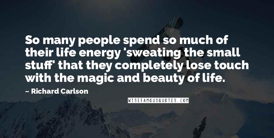 Richard Carlson Quotes: So many people spend so much of their life energy 'sweating the small stuff' that they completely lose touch with the magic and beauty of life.