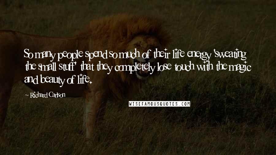 Richard Carlson Quotes: So many people spend so much of their life energy 'sweating the small stuff' that they completely lose touch with the magic and beauty of life.