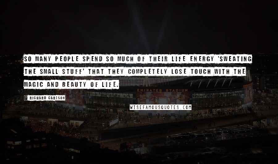 Richard Carlson Quotes: So many people spend so much of their life energy 'sweating the small stuff' that they completely lose touch with the magic and beauty of life.