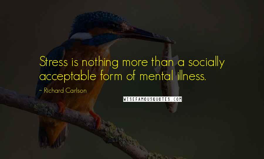 Richard Carlson Quotes: Stress is nothing more than a socially acceptable form of mental illness.
