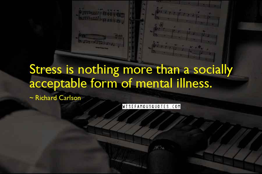 Richard Carlson Quotes: Stress is nothing more than a socially acceptable form of mental illness.