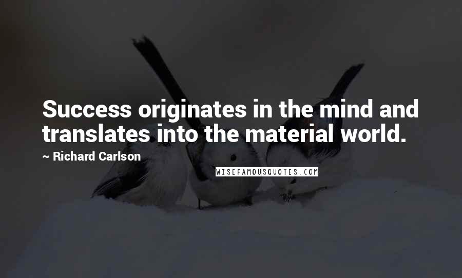 Richard Carlson Quotes: Success originates in the mind and translates into the material world.