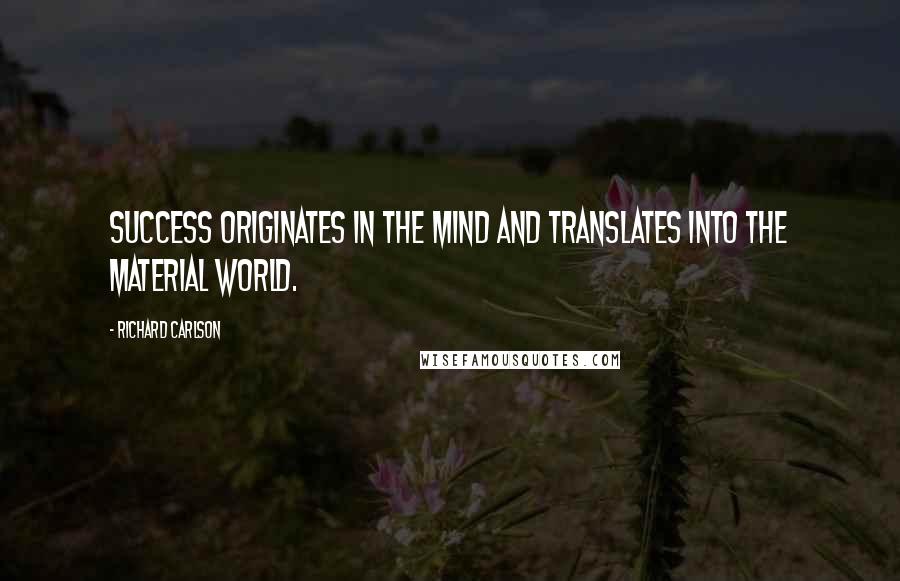 Richard Carlson Quotes: Success originates in the mind and translates into the material world.