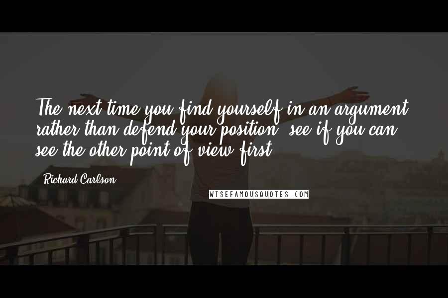 Richard Carlson Quotes: The next time you find yourself in an argument, rather than defend your position, see if you can see the other point of view first.