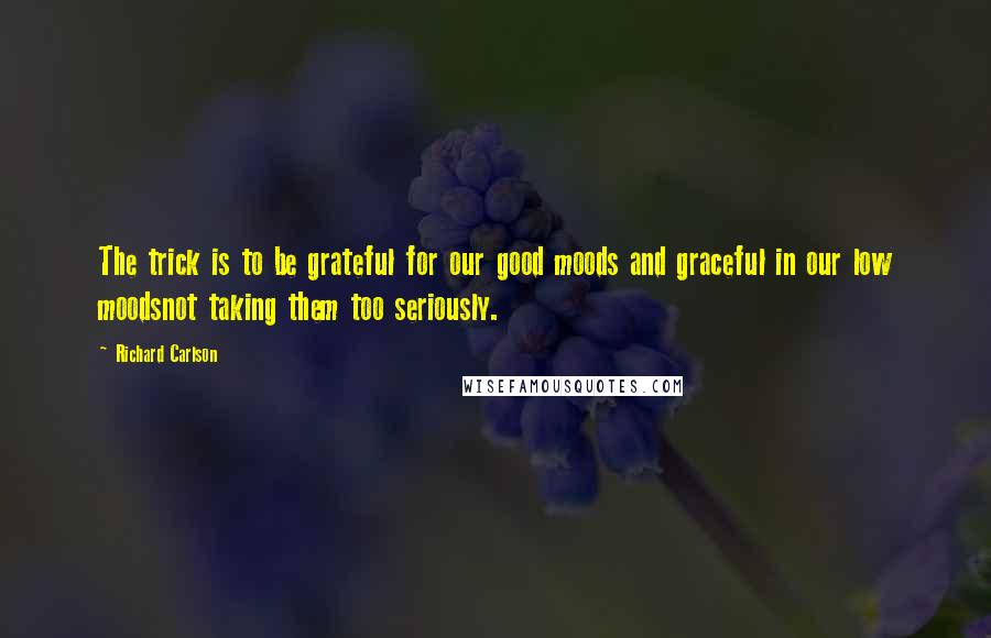 Richard Carlson Quotes: The trick is to be grateful for our good moods and graceful in our low moodsnot taking them too seriously.