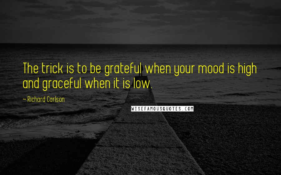 Richard Carlson Quotes: The trick is to be grateful when your mood is high and graceful when it is low.