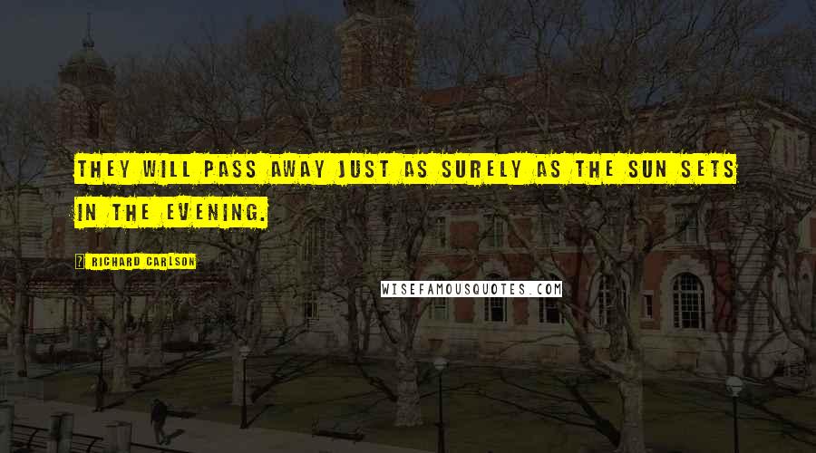 Richard Carlson Quotes: They will pass away just as surely as the sun sets in the evening.