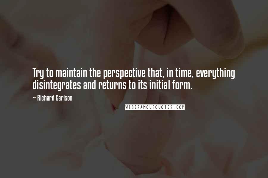 Richard Carlson Quotes: Try to maintain the perspective that, in time, everything disintegrates and returns to its initial form.