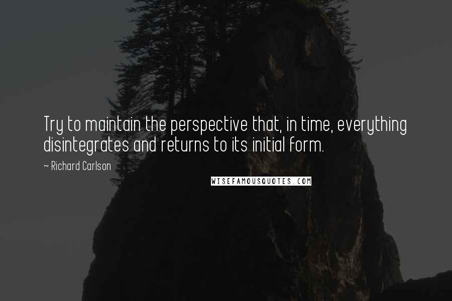 Richard Carlson Quotes: Try to maintain the perspective that, in time, everything disintegrates and returns to its initial form.