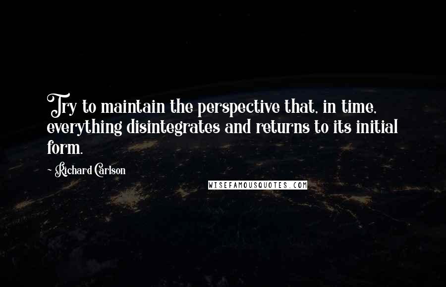 Richard Carlson Quotes: Try to maintain the perspective that, in time, everything disintegrates and returns to its initial form.