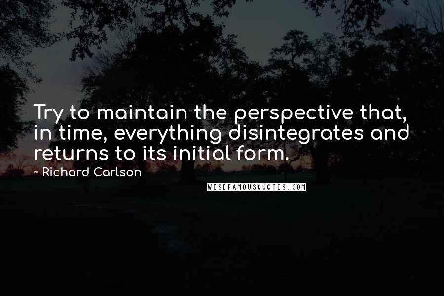 Richard Carlson Quotes: Try to maintain the perspective that, in time, everything disintegrates and returns to its initial form.