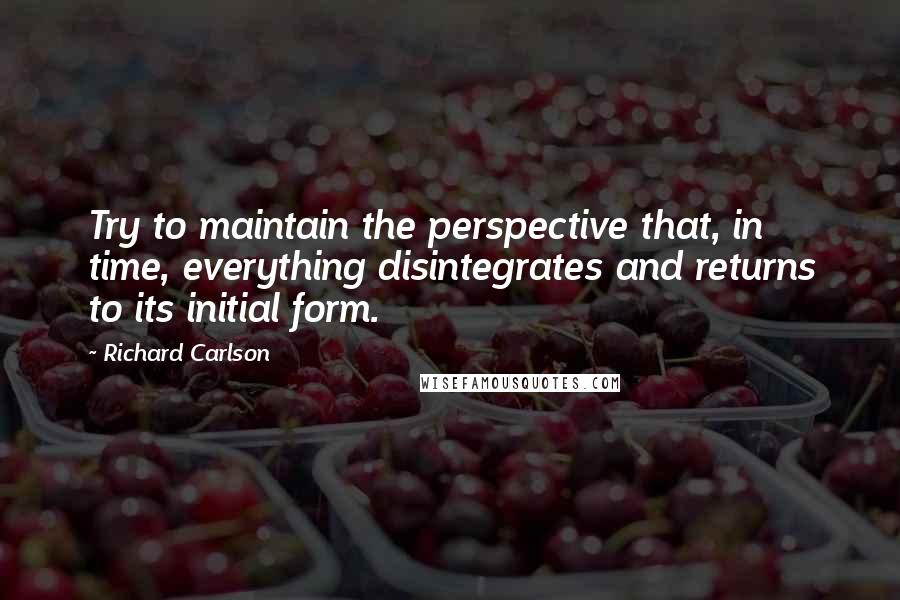 Richard Carlson Quotes: Try to maintain the perspective that, in time, everything disintegrates and returns to its initial form.