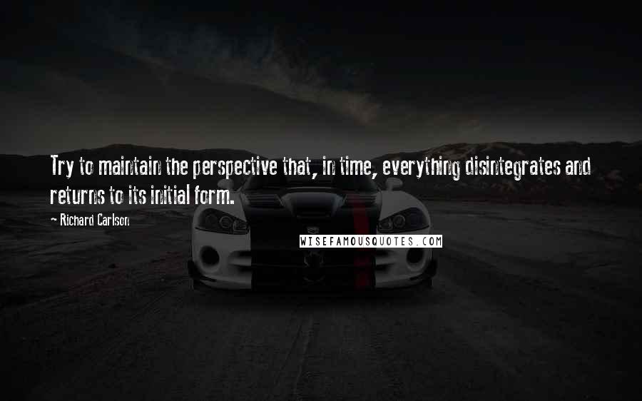 Richard Carlson Quotes: Try to maintain the perspective that, in time, everything disintegrates and returns to its initial form.