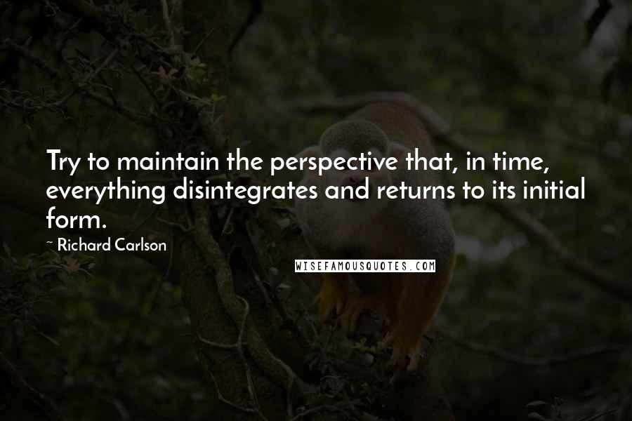 Richard Carlson Quotes: Try to maintain the perspective that, in time, everything disintegrates and returns to its initial form.