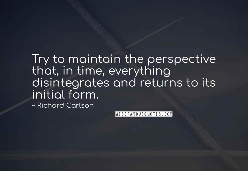 Richard Carlson Quotes: Try to maintain the perspective that, in time, everything disintegrates and returns to its initial form.