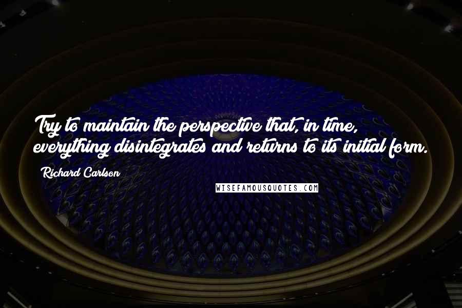 Richard Carlson Quotes: Try to maintain the perspective that, in time, everything disintegrates and returns to its initial form.