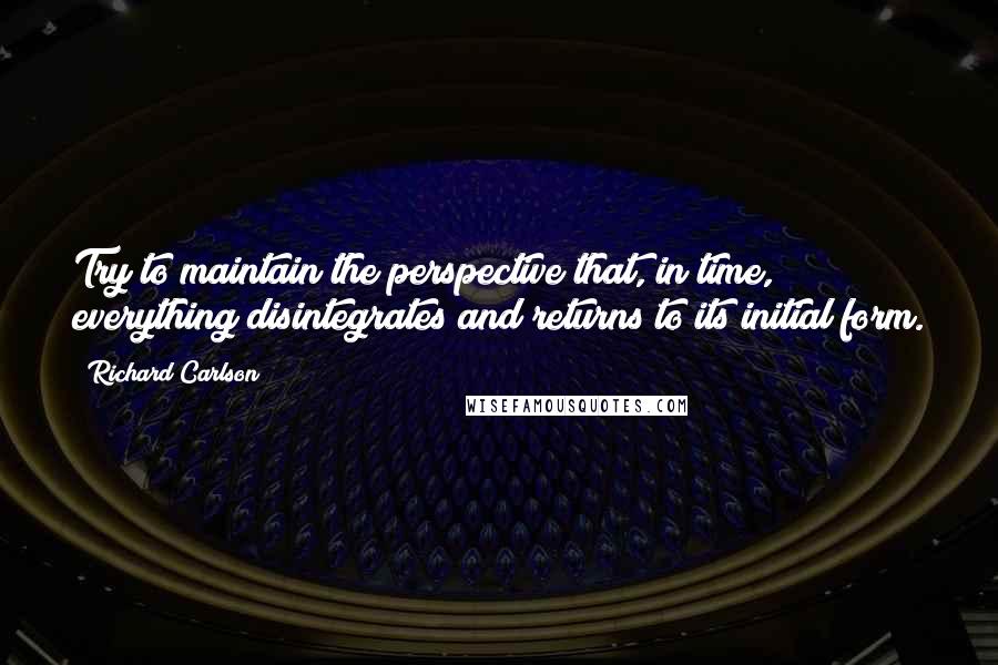 Richard Carlson Quotes: Try to maintain the perspective that, in time, everything disintegrates and returns to its initial form.