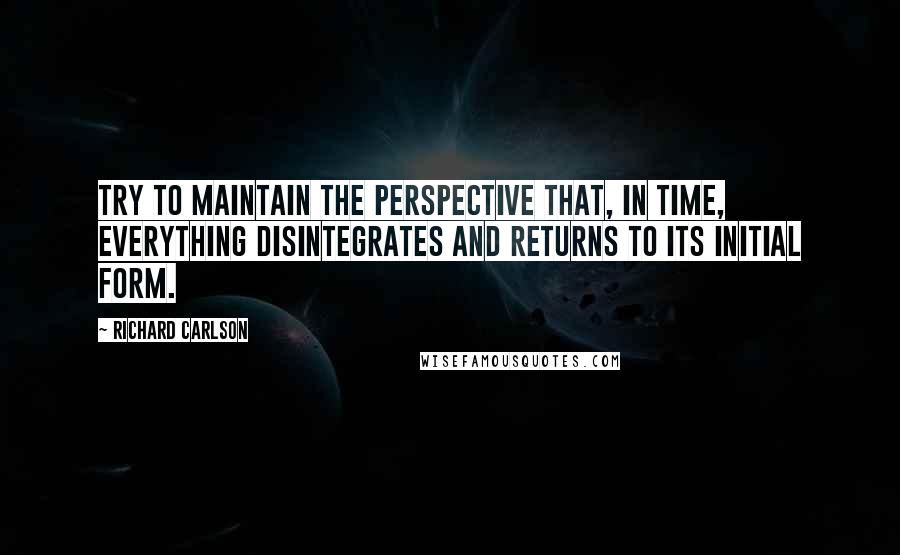 Richard Carlson Quotes: Try to maintain the perspective that, in time, everything disintegrates and returns to its initial form.