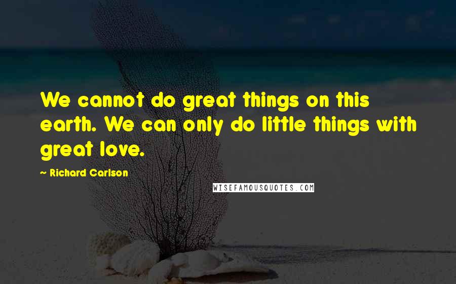 Richard Carlson Quotes: We cannot do great things on this earth. We can only do little things with great love.